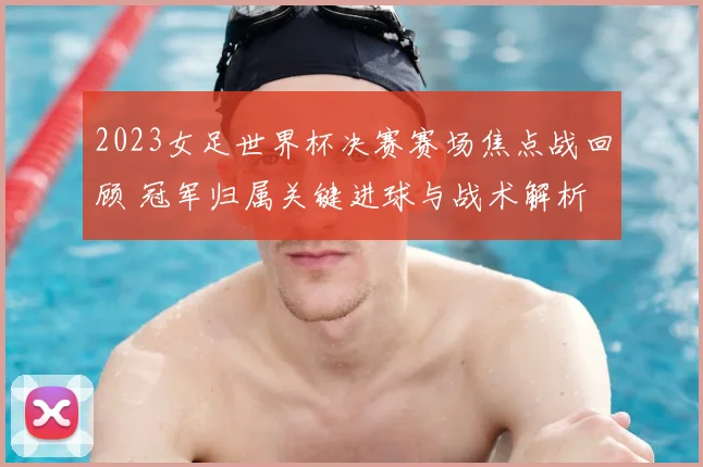 2023女足世界杯决赛赛场焦点战回顾 冠军归属关键进球与战术解析